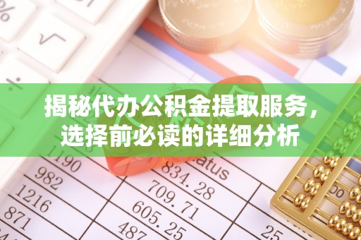 通州揭秘代办公积金提取服务，选择前必读的详细分析