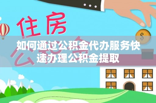 通州如何通过公积金代办服务快速办理公积金提取