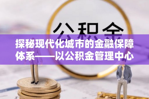 通州探秘现代化城市的金融保障体系——以公积金管理中心为核心的民生服务