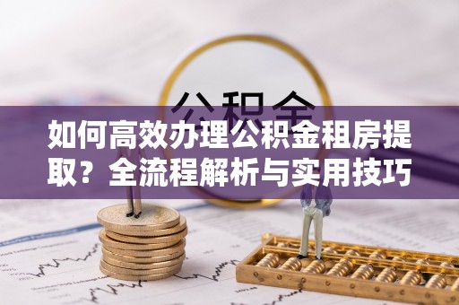 通州如何高效办理公积金租房提取？全流程解析与实用技巧