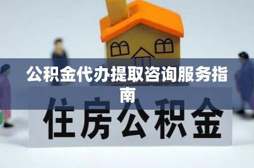 通州公积金代办提取咨询服务指南