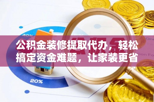 通州公积金装修提取代办，轻松搞定资金难题，让家装更省心