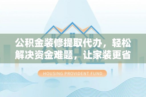 通州公积金装修提取代办，轻松解决资金难题，让家装更省心