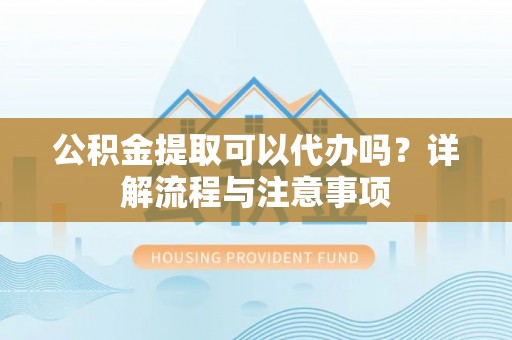 通州公积金提取可以代办吗？详解流程与注意事项