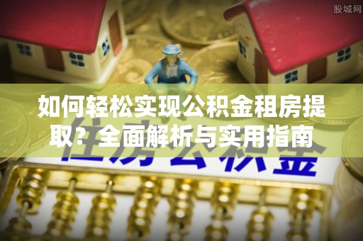 通州如何轻松实现公积金租房提取？全面解析与实用指南