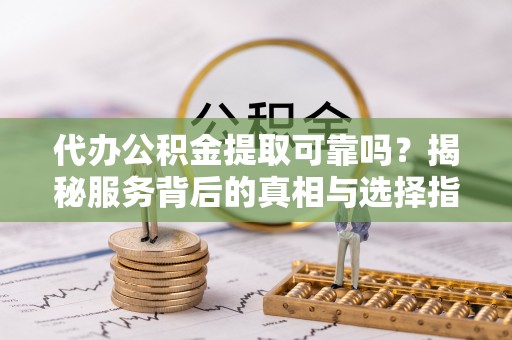 通州代办公积金提取可靠吗？揭秘服务背后的真相与选择指南