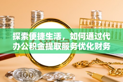通州探索便捷生活，如何通过代办公积金提取服务优化财务管理