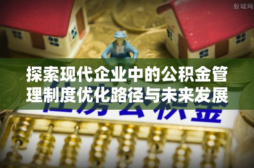 通州探索现代企业中的公积金管理制度优化路径与未来发展