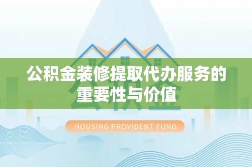通州公积金装修提取代办服务的重要性与价值