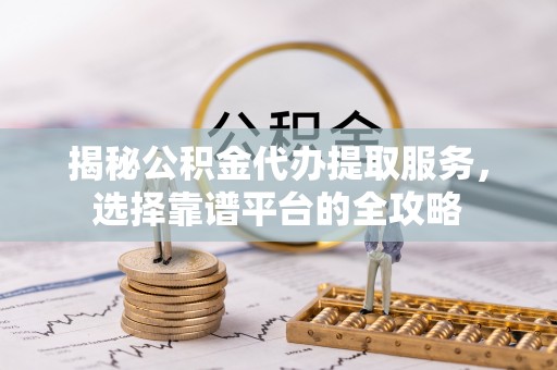 通州揭秘公积金代办提取服务，选择靠谱平台的全攻略