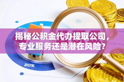 通州揭秘公积金代办提取公司，专业服务还是潜在风险？
