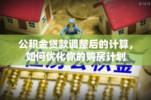 通州公积金贷款调整后的计算，如何优化你的购房计划