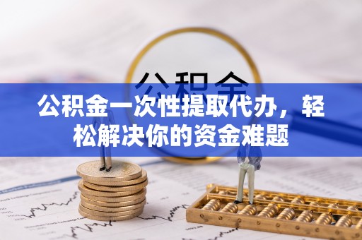 通州公积金一次性提取代办，轻松解决你的资金难题