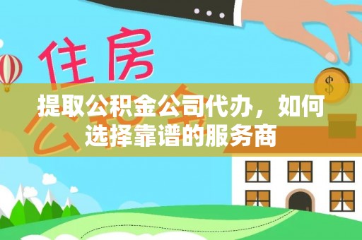 通州提取公积金公司代办，如何选择靠谱的服务商