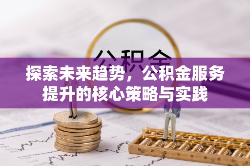 通州探索未来趋势，公积金服务提升的核心策略与实践