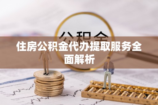 通州住房公积金代办提取服务全面解析