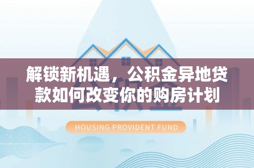 通州解锁新机遇，公积金异地贷款如何改变你的购房计划