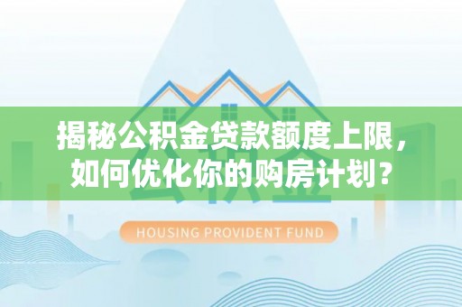 通州揭秘公积金贷款额度上限，如何优化你的购房计划？