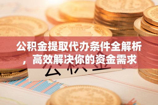 通州公积金提取代办条件全解析，高效解决你的资金需求