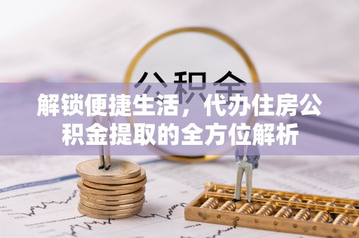 通州解锁便捷生活，代办住房公积金提取的全方位解析