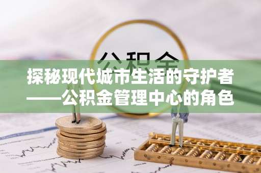 通州探秘现代城市生活的守护者——公积金管理中心的角色与影响