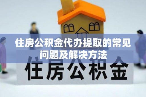 通州住房公积金代办提取的常见问题及解决方法