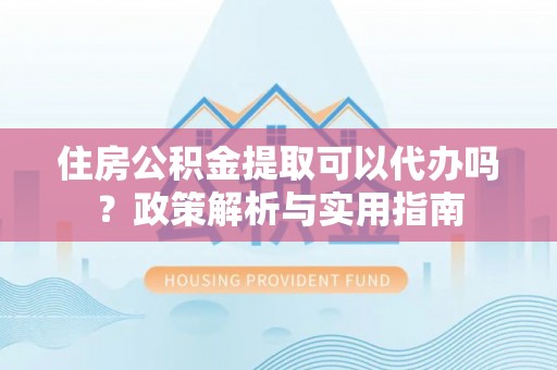 通州住房公积金提取可以代办吗？政策解析与实用指南