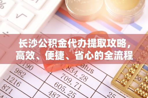 通州长沙公积金代办提取攻略，高效、便捷、省心的全流程解析