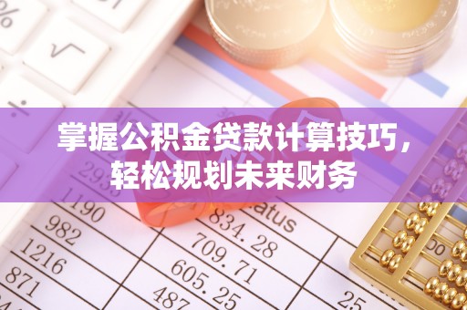 通州掌握公积金贷款计算技巧，轻松规划未来财务