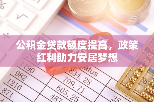 通州公积金贷款额度提高，政策红利助力安居梦想