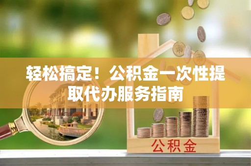 通州轻松搞定！公积金一次性提取代办服务指南