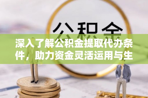通州深入了解公积金提取代办条件，助力资金灵活运用与生活规划