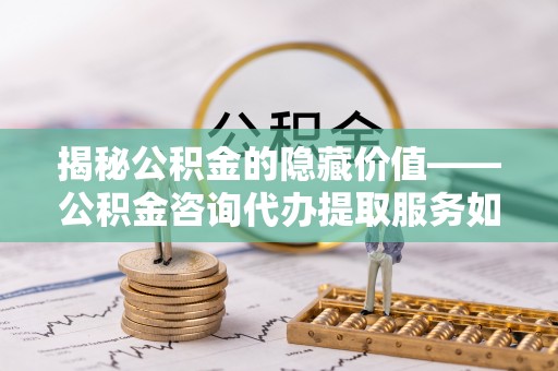 通州揭秘公积金的隐藏价值——公积金咨询代办提取服务如何助您财富增值