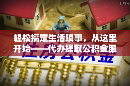 通州轻松搞定生活琐事，从这里开始——代办提取公积金服务详解