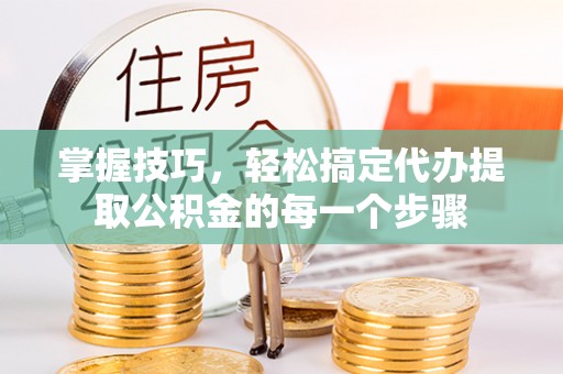 通州掌握技巧，轻松搞定代办提取公积金的每一个步骤