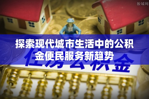 通州探索现代城市生活中的公积金便民服务新趋势
