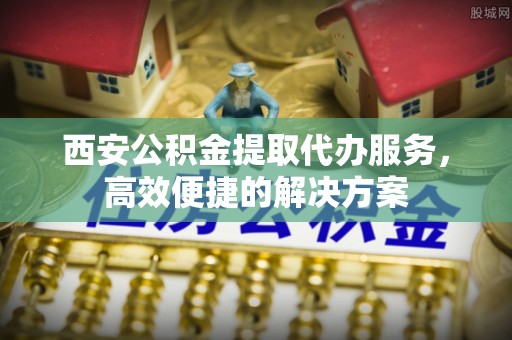 通州西安公积金提取代办服务，高效便捷的解决方案