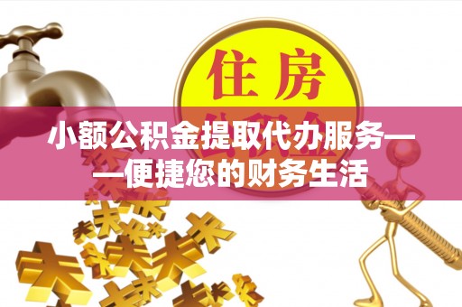 通州小额公积金提取代办服务——便捷您的财务生活
