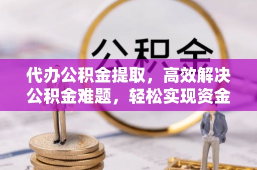 通州代办公积金提取，高效解决公积金难题，轻松实现资金自由