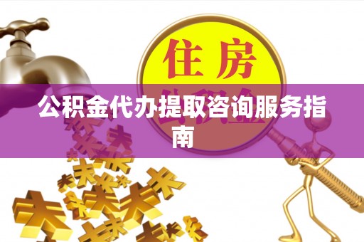通州公积金代办提取咨询服务指南