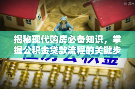 通州揭秘现代购房必备知识，掌握公积金贷款流程的关键步骤