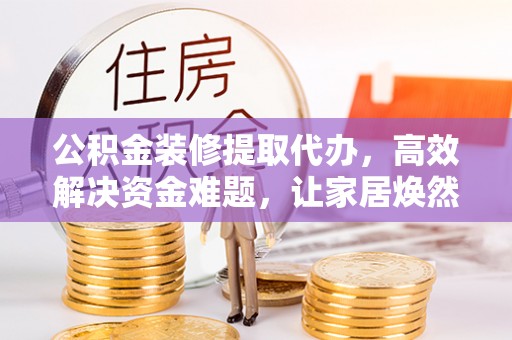 通州公积金装修提取代办，高效解决资金难题，让家居焕然一新