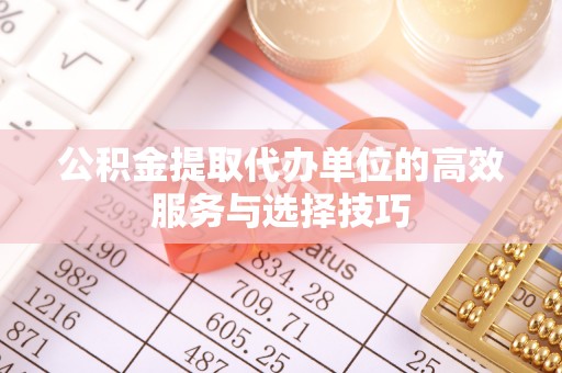 通州公积金提取代办单位的高效服务与选择技巧