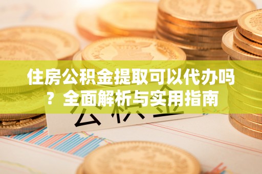 通州住房公积金提取可以代办吗？全面解析与实用指南