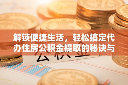 通州解锁便捷生活，轻松搞定代办住房公积金提取的秘诀与技巧