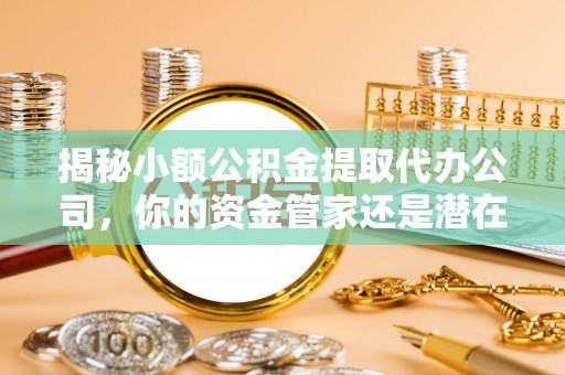 通州揭秘小额公积金提取代办公司，你的资金管家还是潜在陷阱？