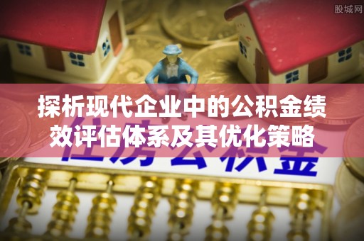 通州探析现代企业中的公积金绩效评估体系及其优化策略