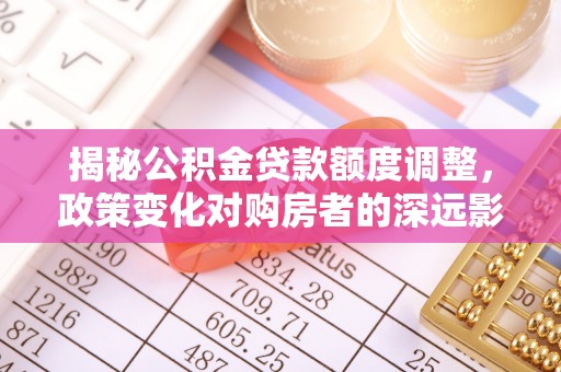 通州揭秘公积金贷款额度调整，政策变化对购房者的深远影响