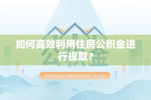 通州如何高效利用住房公积金进行提取？