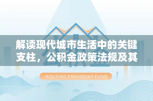 通州解读现代城市生活中的关键支柱，公积金政策法规及其深远影响